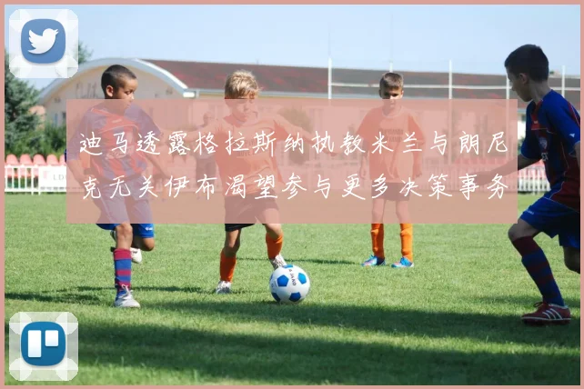 迪马透露格拉斯纳执教米兰与朗尼克无关伊布渴望参与更多决策事务