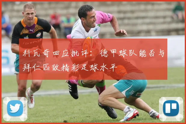 科瓦奇回应批评：德甲球队能否与拜仁匹敌精彩足球水平