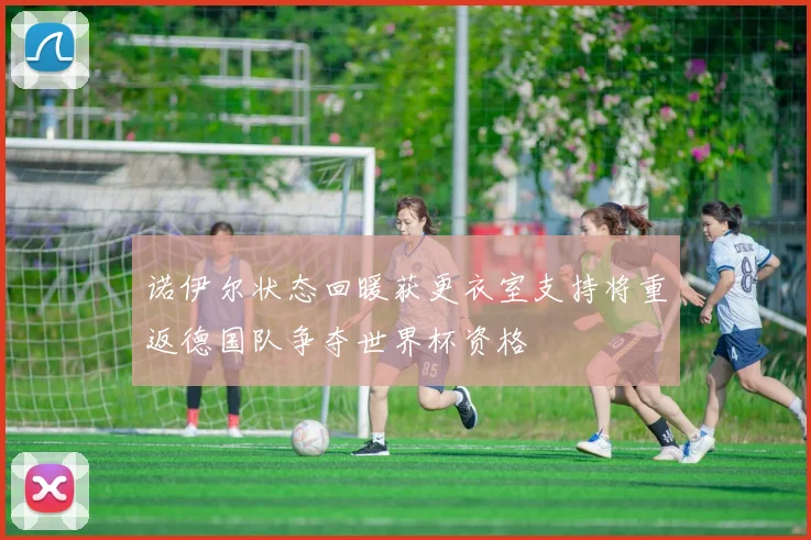 诺伊尔状态回暖获更衣室支持将重返德国队争夺世界杯资格