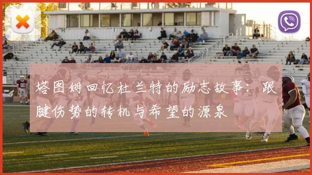 塔图姆回忆杜兰特的励志故事：跟腱伤势的转机与希望的源泉