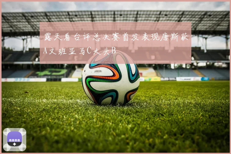 露天看台评总决赛首发表现唐斯获A文班亚马C大头B