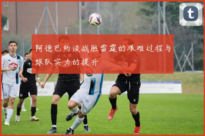 阿德巴约谈战胜雷霆的艰难过程与球队实力的提升