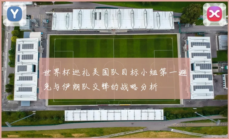 世界杯巡礼美国队目标小组第一避免与伊朗队交锋的战略分析