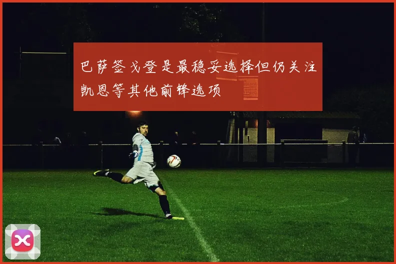 巴萨签戈登是最稳妥选择但仍关注凯恩等其他前锋选项
