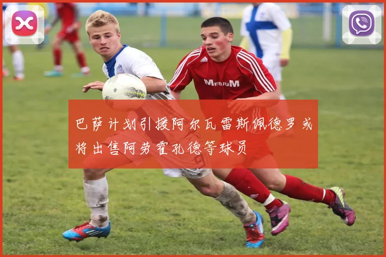 巴萨计划引援阿尔瓦雷斯佩德罗或将出售阿劳霍孔德等球员