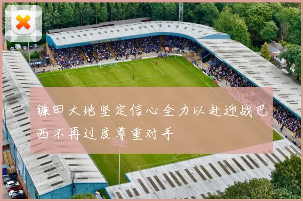 镰田大地坚定信心全力以赴迎战巴西不再过度尊重对手