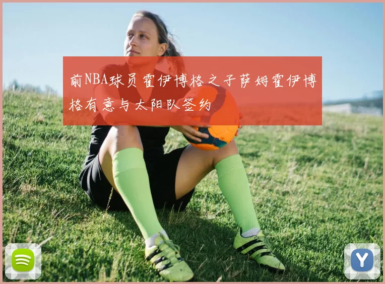 前NBA球员霍伊博格之子萨姆霍伊博格有意与太阳队签约