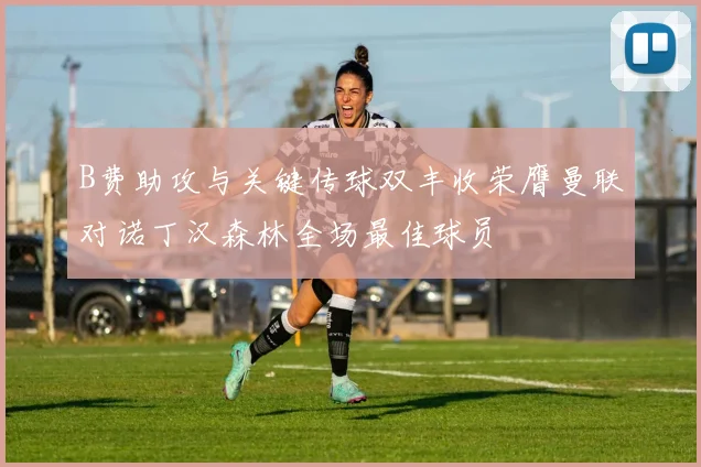 B费助攻与关键传球双丰收荣膺曼联对诺丁汉森林全场最佳球员