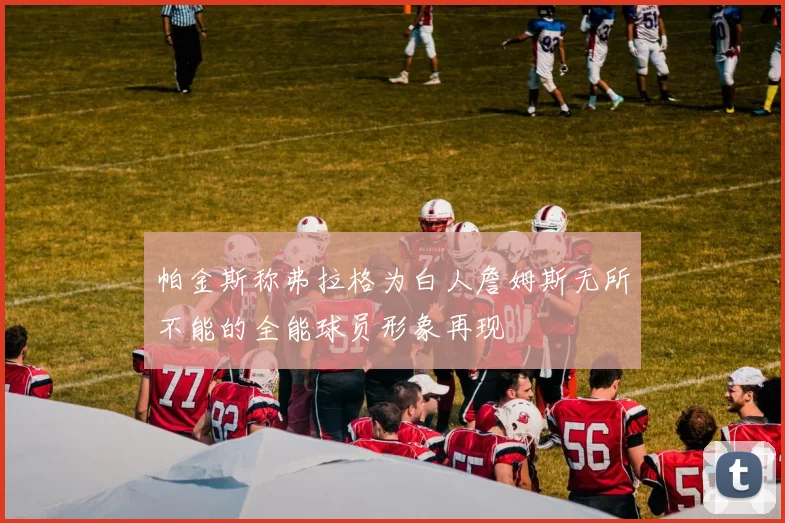 帕金斯称弗拉格为白人詹姆斯无所不能的全能球员形象再现
