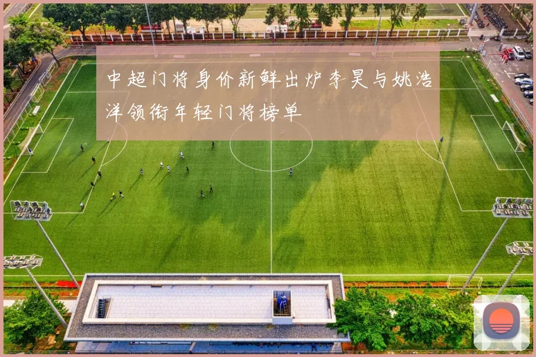 中超门将身价新鲜出炉李昊与姚浩洋领衔年轻门将榜单