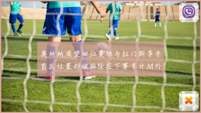 奥纳纳渴望回归曼联与拉门斯争夺首发位置却被排除在下赛季计划外