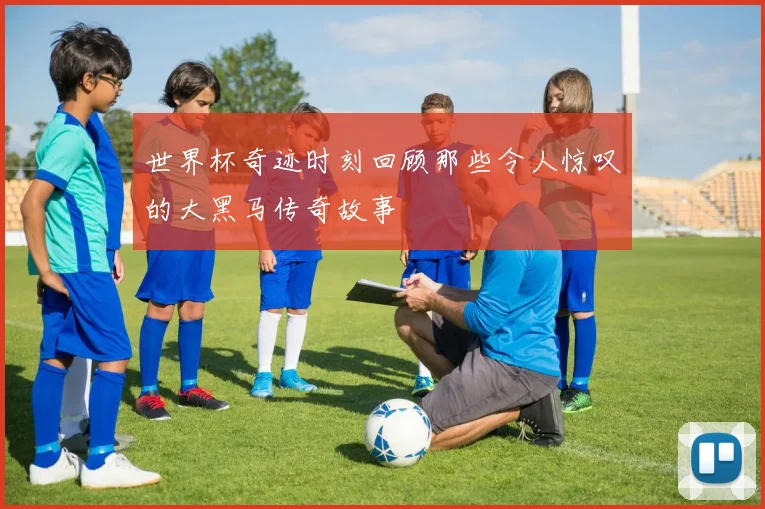 世界杯奇迹时刻回顾那些令人惊叹的大黑马传奇故事
