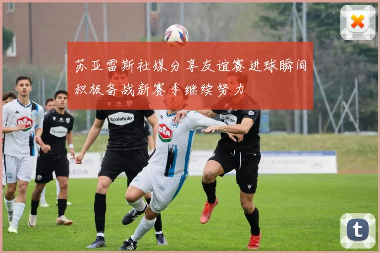 苏亚雷斯社媒分享友谊赛进球瞬间积极备战新赛季继续努力