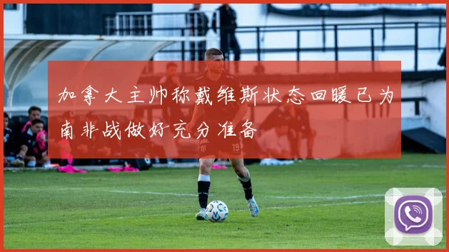 加拿大主帅称戴维斯状态回暖已为南非战做好充分准备