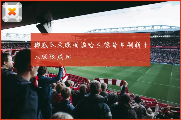 挪威队天赋横溢哈兰德每年刷新个人极限成就