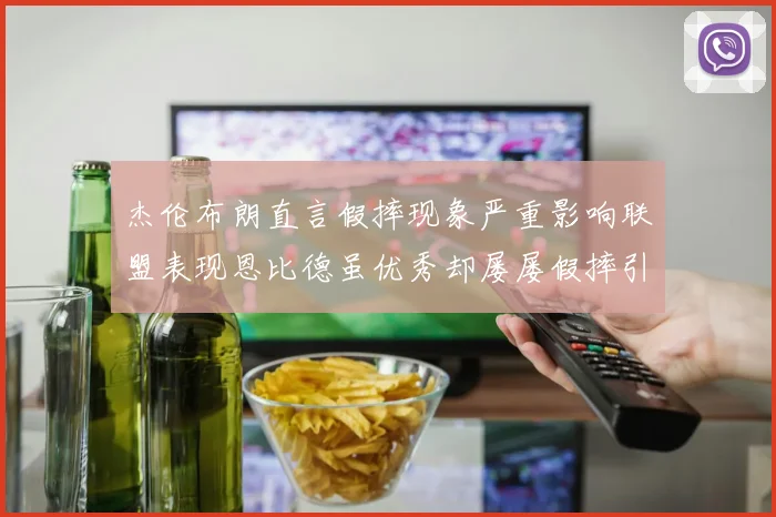 杰伦布朗直言假摔现象严重影响联盟表现恩比德虽优秀却屡屡假摔引争议