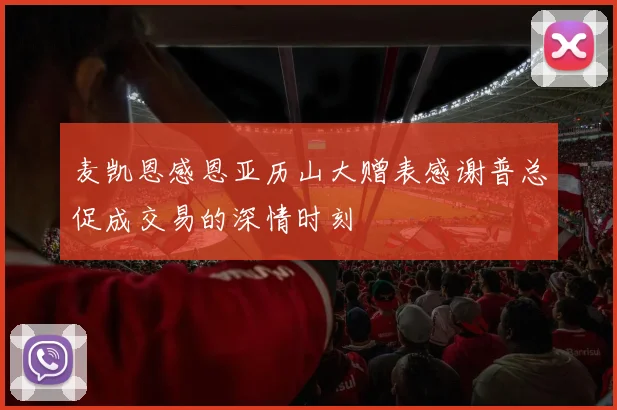 麦凯恩感恩亚历山大赠表感谢普总促成交易的深情时刻