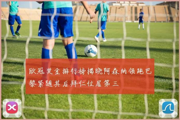 欧冠奖金排行榜揭晓阿森纳领跑巴黎紧随其后拜仁位居第三
