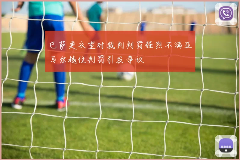巴萨更衣室对裁判判罚强烈不满亚马尔越位判罚引发争议