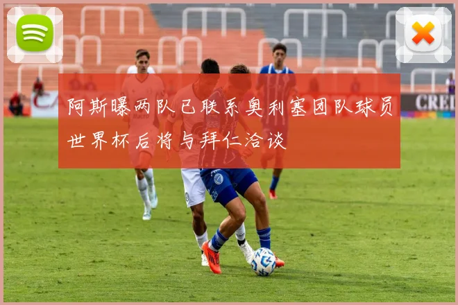阿斯曝两队已联系奥利塞团队球员世界杯后将与拜仁洽谈