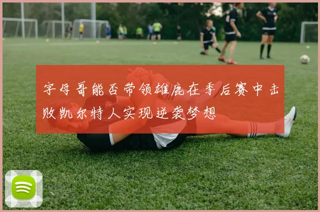 字母哥能否带领雄鹿在季后赛中击败凯尔特人实现逆袭梦想