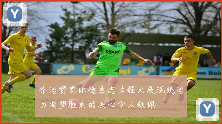 乔治赞恩比德意志力强大展现统治力渴望胜利的决心令人钦佩