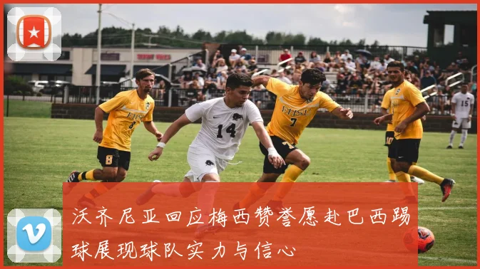 沃齐尼亚回应梅西赞誉愿赴巴西踢球展现球队实力与信心